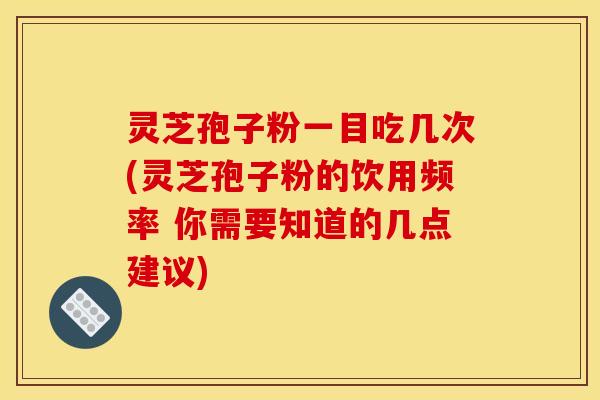 灵芝孢子粉一目吃几次(灵芝孢子粉的饮用频率 你需要知道的几点建议)