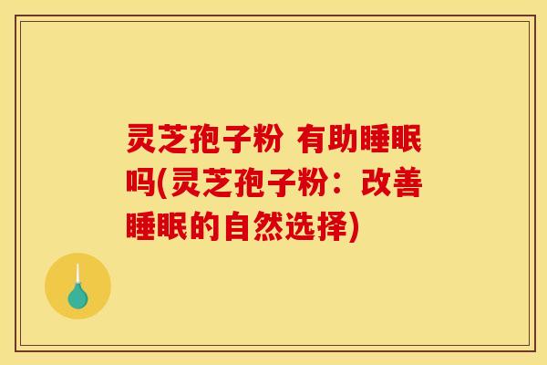 灵芝孢子粉 有助睡眠吗(灵芝孢子粉:改善睡眠的自然选择)