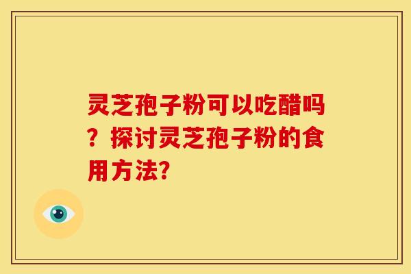 灵芝孢子粉可以吃醋吗?探讨灵芝孢子粉的食用方法?