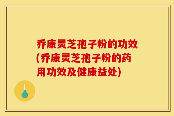 乔康灵芝孢子粉的功效(乔康灵芝孢子粉的药用功效及健康益处)