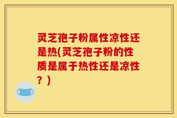 灵芝孢子粉属性凉性还是热(灵芝孢子粉的性质是属于热性还是凉性?)