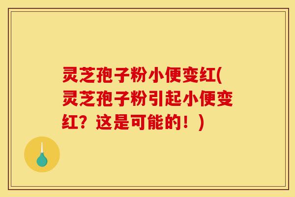 灵芝孢子粉小便变红(灵芝孢子粉引起小便变红?这是可能的!)