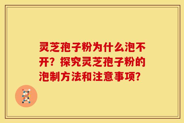 灵芝孢子粉为什么泡不开?探究灵芝孢子粉的泡制方法和注意事项?