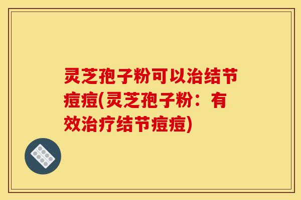 灵芝孢子粉可以治结节痘痘(灵芝孢子粉:有效治疗结节痘痘)