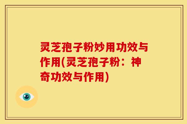 灵芝孢子粉妙用功效与作用(灵芝孢子粉:神奇功效与作用)