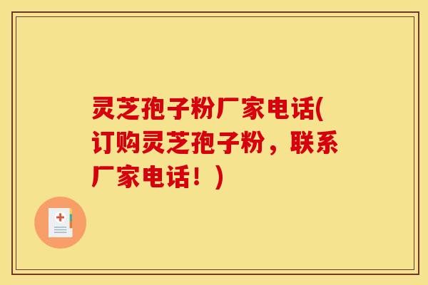 灵芝孢子粉厂家电话(订购灵芝孢子粉,联系厂家电话!)
