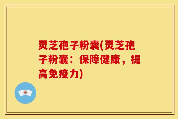 灵芝孢子粉囊(灵芝孢子粉囊：保障健康，提高免疫力)