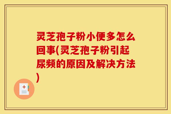 灵芝孢子粉小便多怎么回事(灵芝孢子粉引起尿频的原因及解决方法)
