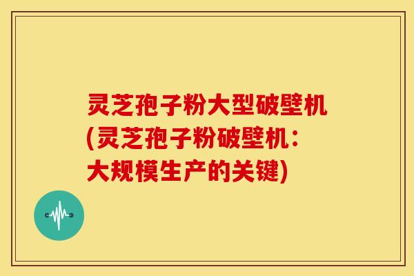 灵芝孢子粉大型破壁机(灵芝孢子粉破壁机:大规模生产的关键)