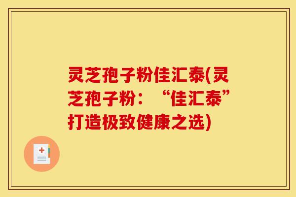 灵芝孢子粉佳汇泰(灵芝孢子粉：“佳汇泰”打造极致健康之选)