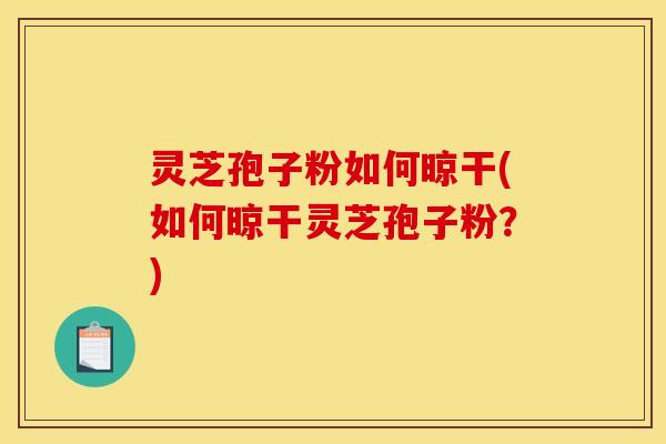 灵芝孢子粉如何晾干(如何晾干灵芝孢子粉？)