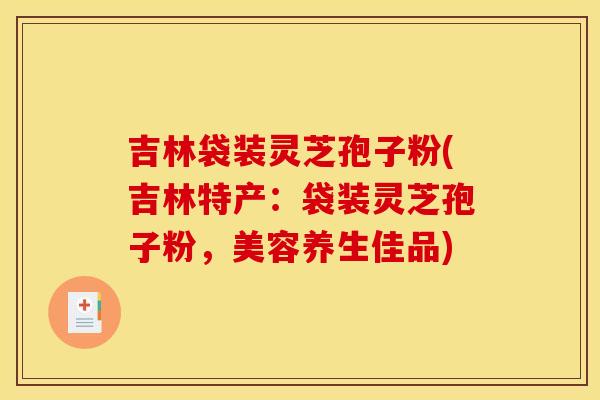 吉林袋装灵芝孢子粉(吉林特产：袋装灵芝孢子粉，美容养生佳品)