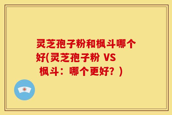 灵芝孢子粉和枫斗哪个好(灵芝孢子粉 VS 枫斗:哪个更好?)