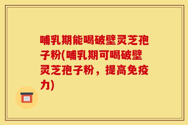 哺乳期能喝破壁灵芝孢子粉(哺乳期可喝破壁灵芝孢子粉,提高免疫力)