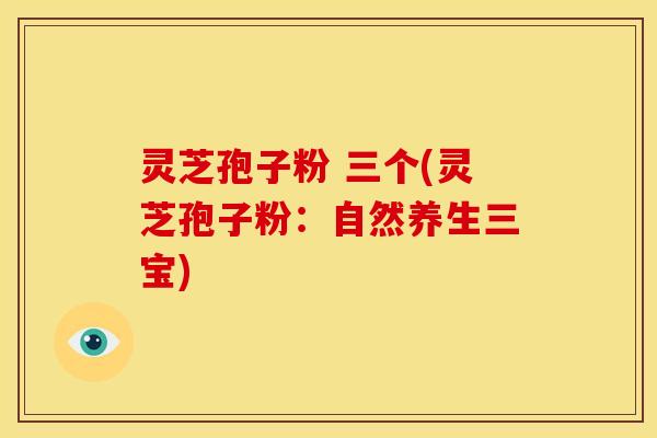 灵芝孢子粉 三个(灵芝孢子粉:自然养生三宝)