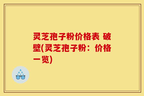 灵芝孢子粉价格表 破壁(灵芝孢子粉:价格一览)
