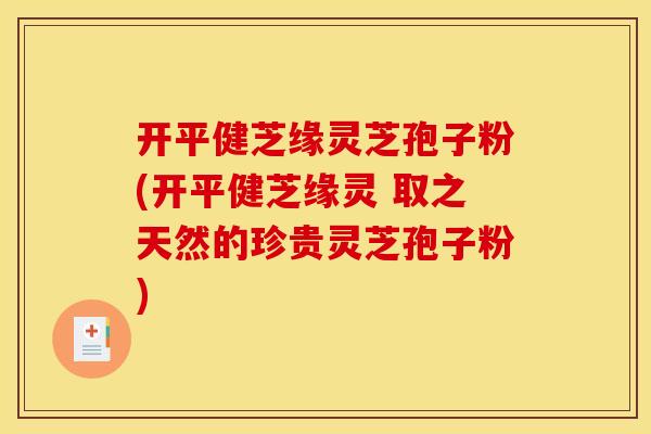 开平健芝缘灵芝孢子粉(开平健芝缘灵 取之天然的珍贵灵芝孢子粉)