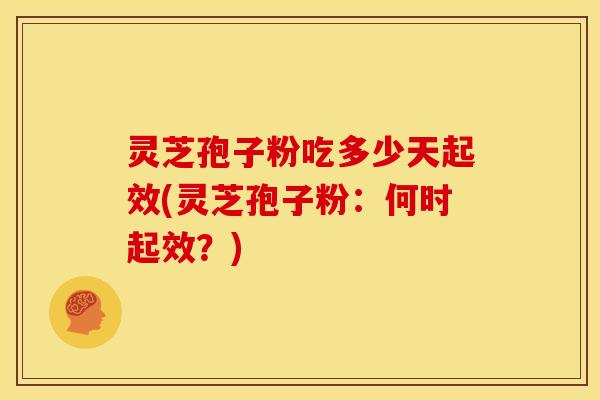 灵芝孢子粉吃多少天起效(灵芝孢子粉：何时起效？)