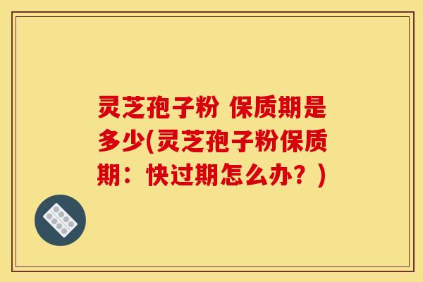 灵芝孢子粉 保质期是多少(灵芝孢子粉保质期:快过期怎么办?)