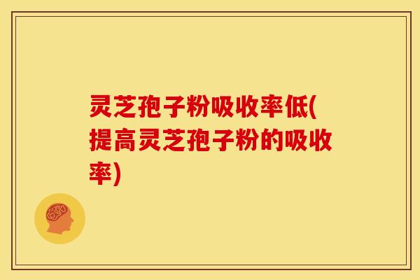 灵芝孢子粉吸收率低(提高灵芝孢子粉的吸收率)