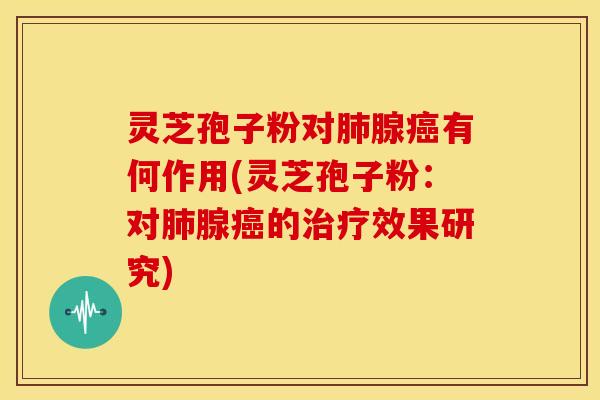 灵芝孢子粉对肺腺癌有何作用(灵芝孢子粉：对肺腺癌的治疗效果研究)