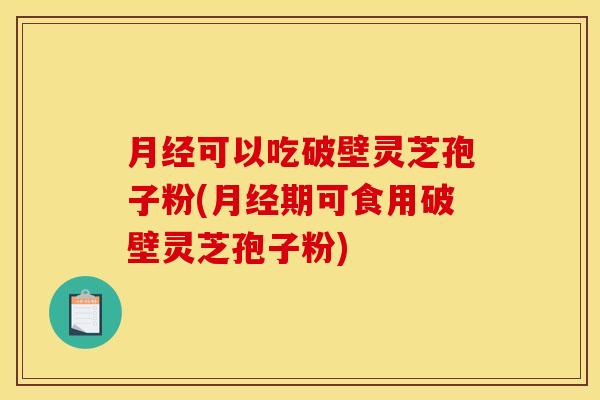 月经可以吃破壁灵芝孢子粉(月经期可食用破壁灵芝孢子粉)