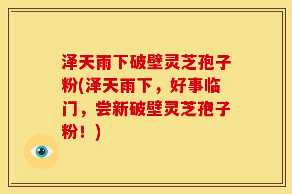 泽天雨下破壁灵芝孢子粉(泽天雨下，好事临门，尝新破壁灵芝孢子粉！)
