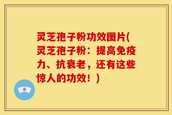 灵芝孢子粉功效图片(灵芝孢子粉:提高免疫力、抗衰老,还有这些惊人的功效!)