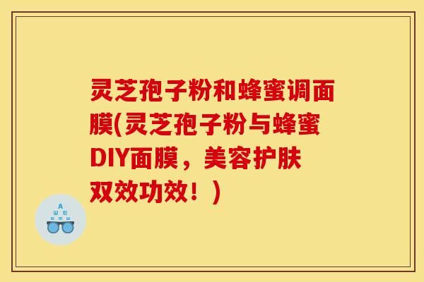 灵芝孢子粉和蜂蜜调面膜(灵芝孢子粉与蜂蜜DIY面膜,美容护肤双效功效!)