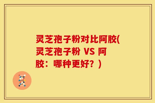 灵芝孢子粉对比阿胶(灵芝孢子粉 VS 阿胶:哪种更好?)