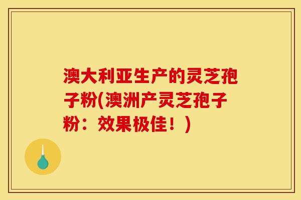 澳大利亚生产的灵芝孢子粉(澳洲产灵芝孢子粉：效果极佳！)