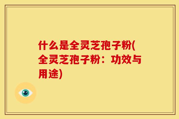 什么是全灵芝孢子粉(全灵芝孢子粉：功效与用途)