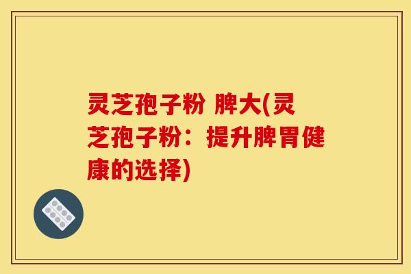 灵芝孢子粉 脾大(灵芝孢子粉:提升脾胃健康的选择)