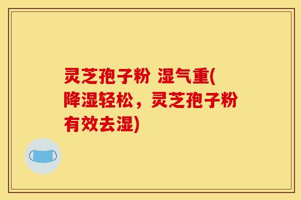 灵芝孢子粉 湿气重(降湿轻松,灵芝孢子粉有效去湿)