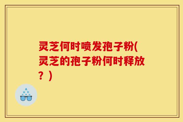 灵芝何时喷发孢子粉(灵芝的孢子粉何时释放？)
