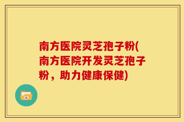 南方医院灵芝孢子粉(南方医院开发灵芝孢子粉,助力健康保健)
