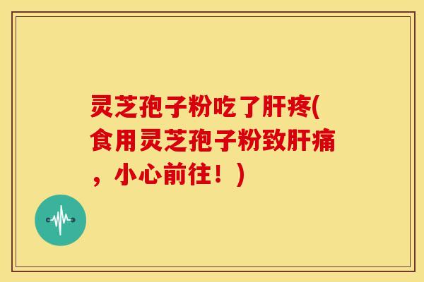 灵芝孢子粉吃了肝疼(食用灵芝孢子粉致肝痛,小心前往!)