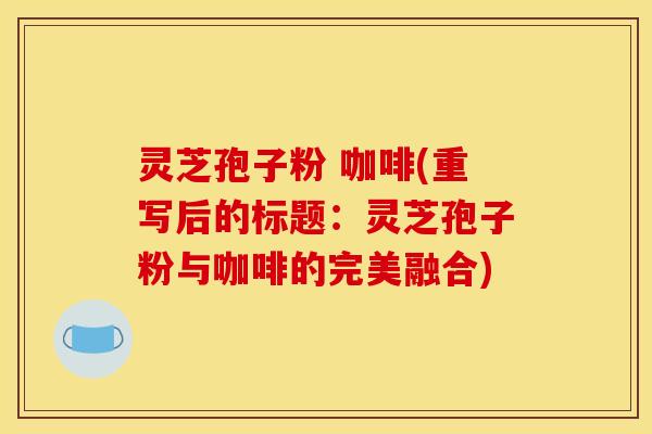 灵芝孢子粉 咖啡(重写后的标题:灵芝孢子粉与咖啡的完美融合)