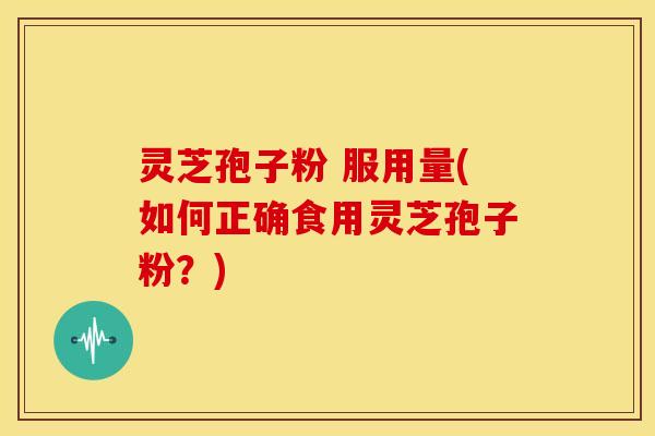 灵芝孢子粉 服用量(如何正确食用灵芝孢子粉?)