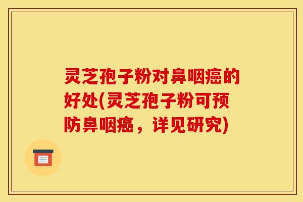 灵芝孢子粉对鼻咽癌的好处(灵芝孢子粉可预防鼻咽癌，详见研究)