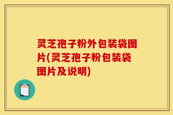 灵芝孢子粉外包装袋图片(灵芝孢子粉包装袋图片及说明)