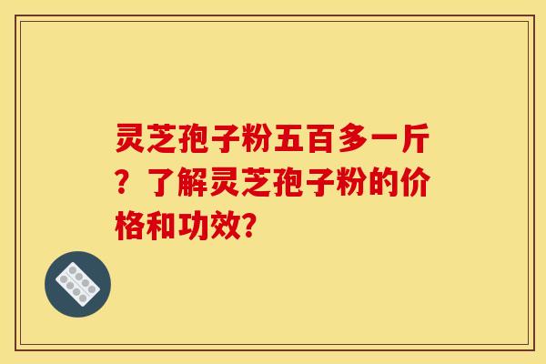 灵芝孢子粉五百多一斤?了解灵芝孢子粉的价格和功效?
