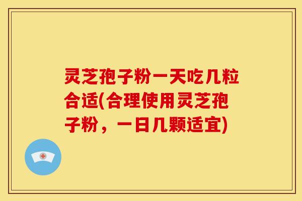 灵芝孢子粉一天吃几粒合适(合理使用灵芝孢子粉,一日几颗适宜)