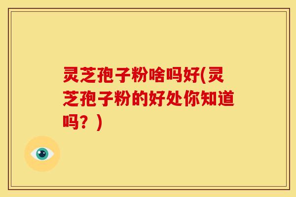 灵芝孢子粉啥吗好(灵芝孢子粉的好处你知道吗?)
