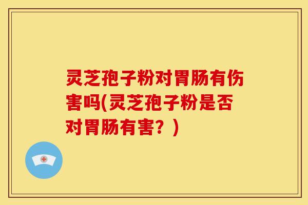 灵芝孢子粉对胃肠有伤害吗(灵芝孢子粉是否对胃肠有害？)