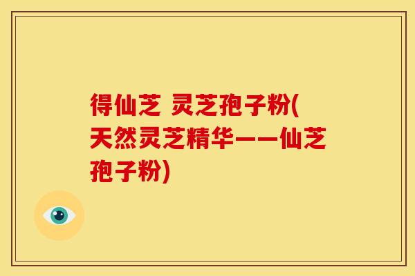 得仙芝 灵芝孢子粉(天然灵芝精华——仙芝孢子粉)