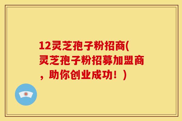 12灵芝孢子粉招商(灵芝孢子粉招募加盟商，助你创业成功！)