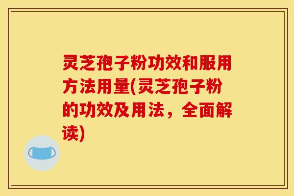 灵芝孢子粉功效和服用方法用量(灵芝孢子粉的功效及用法，全面解读)