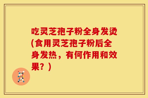 吃灵芝孢子粉全身发烫(食用灵芝孢子粉后全身发热，有何作用和效果？)