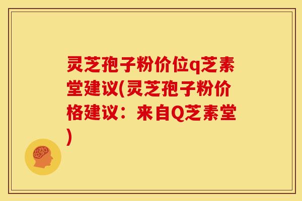 灵芝孢子粉价位q芝素堂建议(灵芝孢子粉价格建议:来自Q芝素堂)